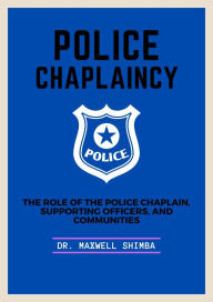 Title: Police Chaplaincy: The Role of the Police Chaplain, Supporting Officers, and Communities, Author: Maxwell Shimba