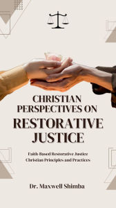 Title: Christian Perspectives on Restorative Justice: Faith-Based Restorative Justice Christian Principles and Practices, Author: Maxwell Shimba