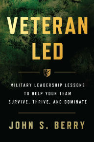 Title: Veteran Led: Military Leadership Lessons to Help Your Team Survive, Thrive, and Dominate, Author: John S. Berry