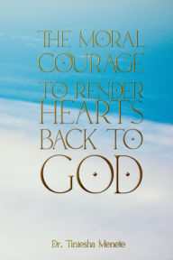 Title: The Moral Courage to Render Hearts Back to God, Author: Dr. Tiniesha Menete