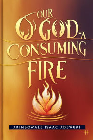 Title: OUR GOD - A CONSUMING FIRE, Author: Akinbowale Adewumi