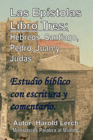 Title: Las Epístolas Libro Tres: Hebreos, Santiago, Pedro, Juan y Judas: Estudio bíblico con escritura y comentario., Author: Harold Lerch