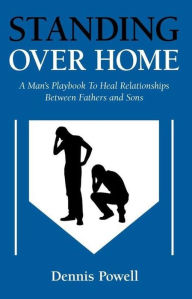 Title: Standing Over Home: A Man's Playbook to Heal Relationships Between Fathers and Sons, Author: Dennis Powell