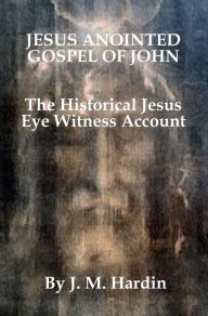 Title: Jesus Anointed - Gospel of John: The Historical Jesus - Eyewitness Account, Author: J. M. Hardin