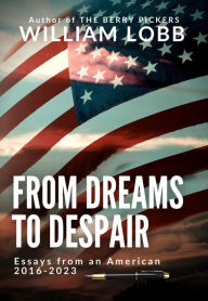 Title: From Dreams To Despair: Essays from an American 2016-2023, Author: William Lobb