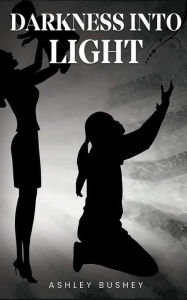 Title: Darkness into Light, Author: Ashley Bushey