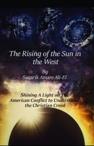 Title: The Rising Of The Sun In The West: Shining A Light On The American Conflict to Understand The Christian Creed, Author: Saqarik Ali-El