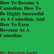 Title: How To Become A Comedian, How To Be Highly Successful As A Comedian, And How To Earn Revenue As A Comedian, Author: Dr. Harrison Sachs