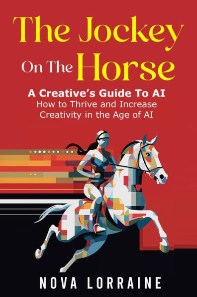 The Jockey on The Horse - A Creative's Guide to AI: How to Thrive and Increase Creativity in the Age of AI