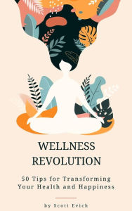 Title: Wellness Revolution: 50 Tips for Transforming Your Health and Happiness, Author: Scott Evich