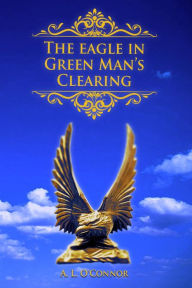 Title: The Eagle in Green Man's Clearing, Author: A. L. O'connor