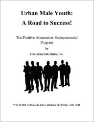 Title: Urban Male Youth: A Road to Success!: The Positive Alternatives Entrepreneurial Program by Christian Life Skills, Inc., Author: Christian Life Skills Inc.