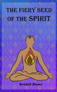 Title: The Fiery Seed of the Spirit, Author: Kendall Blazer
