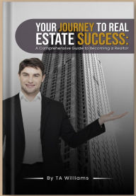 Title: Your Journey to Real Estate Success: A Comprehensive Guide to Becoming a Realtor, Author: TA Williams