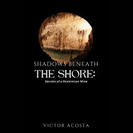 Title: Shadows Beneath the Shore: Secrets of a Dominican Mine, Author: Victor Acosta