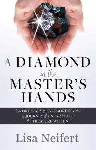 Title: A DIAMOND IN THE MASTER'S HANDS: FROM ORDINARY TO EXTRAORDINARY: A JOURNEY OF UNEARTHING THE TREASURE WITHIN, Author: Lisa Neifert