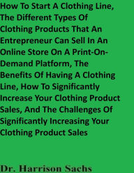 Title: How To Start A Clothing Line, The Benefits Of Having A Clothing Line, And How To Increase Your Clothing Product Sales, Author: Dr. Harrison Sachs