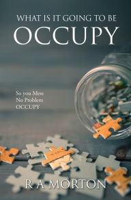 Title: WHAT IS IT GOING TO BE OCCUPY: So you Mess- No Problem - Occupy, Author: R A Morton