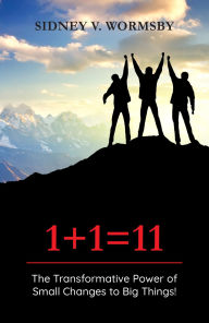 Title: 1+1=11: The Transformative Power of Small Changes to Big Things!, Author: Sidney V. Wormsby