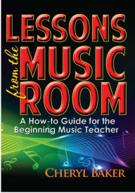 Title: Lessons From the Music Room: A How-To Guide for the Beginning Music Teacher, Author: Cheryl Baker