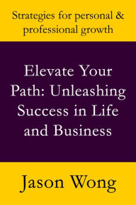 Title: Elevate Your Path: Unleashing Success in Life and Business, Author: Jason Wong