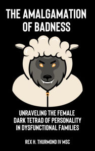 Title: The Amalgamation of Badness: Unraveling The Female Dark Tetrad of Personality in Dysfunctional Families, Author: Rex Thurmond