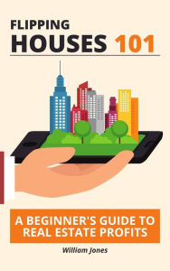 Title: Flipping Houses 101: A Beginner's Guide to Real Estate Profits, Author: William Jones