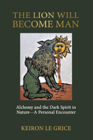 Title: The Lion Will Become Man: Alchemy and the Dark Spirit in NatureA Personal Encounter, Author: Keiron Le Grice