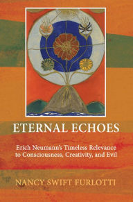 Title: Eternal Echoes: Erich Neumann's Timeless Relevance to Consciousness, Creativity, and Evil, Author: Nancy Swift Furlotti