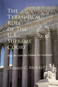 Title: The Tyrannical Rule Of The U.S. Supreme Court: How The Court Has Violated The Constitution, Author: Donald Brockett