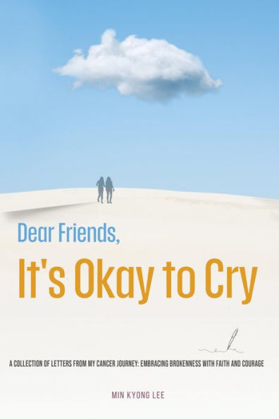 Dear Friend, It's Okay to Cry: A Collection of s from My Cancer Journey: Embracing Brokenness with Faith and Courage