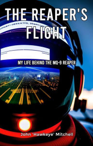 Title: The Reaper's Flight: My Life Behind The MQ-9 Reaper, Author: John 'Hawkeye' Mitchell