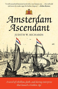 Title: Amsterdam Ascendant: A novel of rebellion, faith, and daring enterprise that launch a Golden Age, Author: Judith W Richards