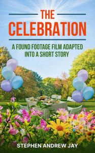 Title: The Celebration: A Found Footage Film Adapted Into A Short Story, Author: Stephen Jay