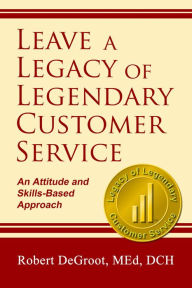 Title: Leave a Legacy of Legendary Customer Service: An Attitude and Skills-Based Approach, Author: Robert Degroot