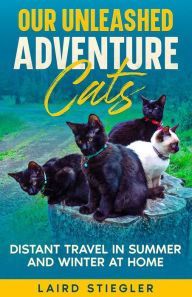 Title: Our Unleashed Adventure Cats: Distant Travel in Summer and Winter at Home, Author: Laird Stiegler