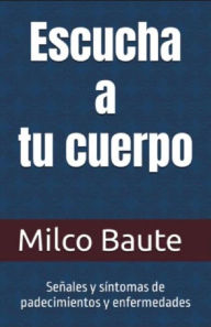 Title: Escucha a tu Cuerpo: Señales y síntomas de padecimientos y enfermedades, Author: Milco Baute