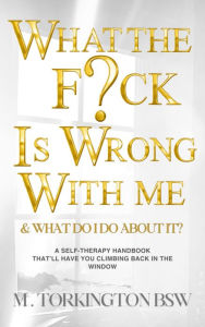 Title: What the Fuck is Wrong with Me: And What Do I Do About It?, Author: M Torkington BSW