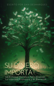 Title: Su Dinero Importa: Un Enfoque Holístico Para Alcanzar la Libertad Financiera y el Bienestar, Author: Dan Desmarques