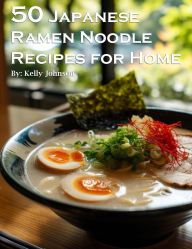 Title: 50 Japanese Ramen Noodles Recipes for Home, Author: Kelly Johnson