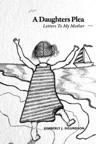 Title: A Daughter's Plea: Letters To My Mother, Author: Kimberly J. Sigurdson