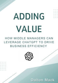 Title: Adding Value: How Middle Managers Can Leverage ChatGPT To Drive Business Efficiency, Author: Dalton Mack