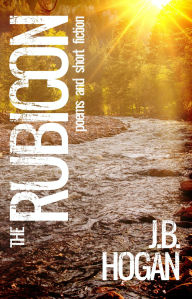 Title: The Rubicon: Poems and Short Fiction, Author: J. B. Hogan