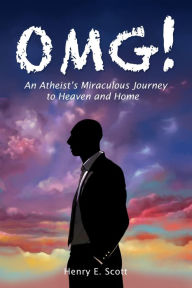 Title: OMG!: An Atheist's Miraculous Journey to Heaven and Home, Author: Henry E. Scott