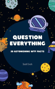 Title: Question Everything: 50 Astonishing WTF Facts, Author: Scott Evich