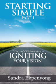 Title: STARTING SIMPLE - Part 1: 35 Successful Christian Steps to Igniting Your Vision, Author: Sandra Ekpenyong