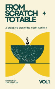 Title: From Scratch to Table: a guide to curating your pantry, Author: Taylor Elam