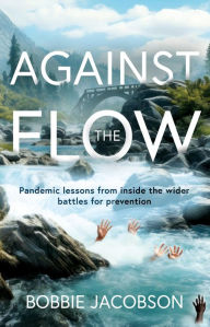 Title: Against the Flow: Pandemic lessons from inside the wider battles for prevention, Author: Bobbie Jacobson