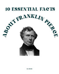 Title: 10 Essential Facts about Franklin Pierce, Author: Rl Smith