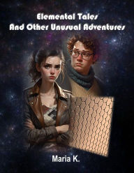 Title: Elemental Tales and Other Unusual Adventures, Author: Maria K